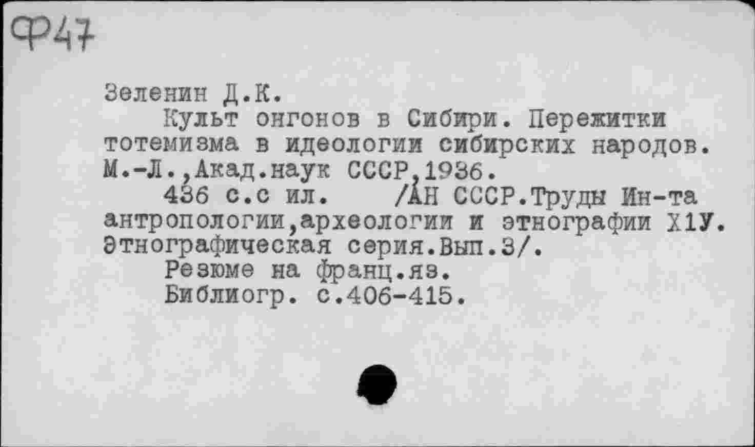 ﻿Ф4І
Зеленин Д.К.
Культ онгонов в Сибири. Пережитки тотемизма в идеологии сибирских народов. М.-Л.,Акад.наук СССР,1936.
436 с.с ил. /АН СССР.Труды Ин-та антропологии,археологии и этнографии Х1У. Этнографическая серия.Вып.З/.
Резюме на франц.яз.
Библиогр. с.406-415.